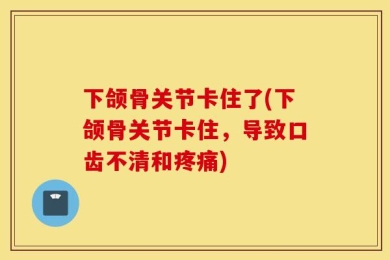 下颌骨关节卡住了(下颌骨关节卡住，导致口齿不清和疼痛)