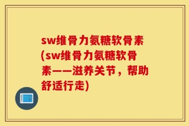 sw维骨力氨糖软骨素(sw维骨力氨糖软骨素——滋养关节，帮助舒适行走)