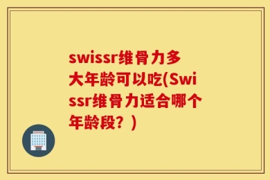 swissr维骨力多大年龄可以吃(Swissr维骨力适合哪个年龄段？)
