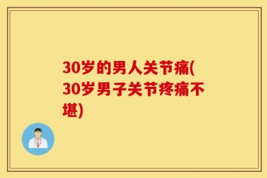 30岁的男人关节痛(30岁男子关节疼痛不堪)