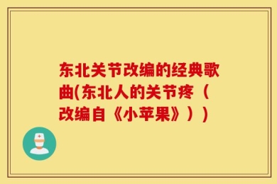 东北关节改编的经典歌曲(东北人的关节疼（改编自《小苹果》）)