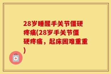 28岁睡醒手关节僵硬疼痛(28岁手关节僵硬疼痛，起床困难重重)