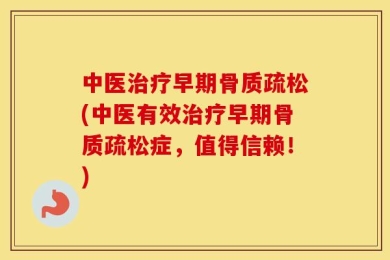 中医治疗早期骨质疏松(中医有效治疗早期骨质疏松症，值得信赖！)