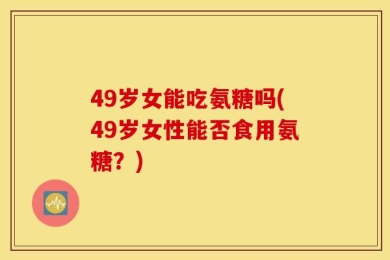 49岁女能吃氨糖吗(49岁女性能否食用氨糖？)