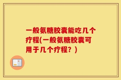 一般氨糖胶囊能吃几个疗程(一般氨糖胶囊可用于几个疗程？)