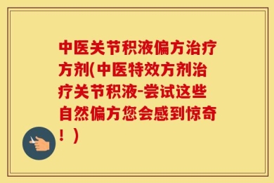 中医关节积液偏方治疗方剂(中医特效方剂治疗关节积液-尝试这些自然偏方您会感到惊奇！)