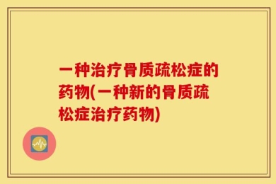 一种治疗骨质疏松症的药物(一种新的骨质疏松症治疗药物)
