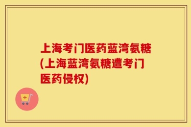 上海考门医药蓝湾氨糖(上海蓝湾氨糖遭考门医药侵权)