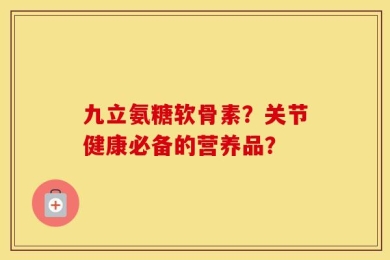 九立氨糖软骨素？关节健康必备的营养品？
