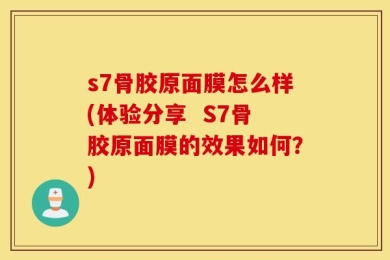 s7骨胶原面膜怎么样(体验分享  S7骨胶原面膜的效果如何？)