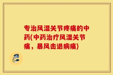 专治风湿关节疼痛的中药(中药治疗风湿关节痛，暴风击退病痛)