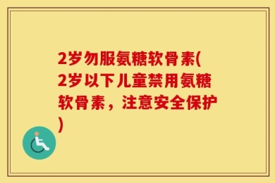 2岁勿服氨糖软骨素(2岁以下儿童禁用氨糖软骨素，注意安全保护)