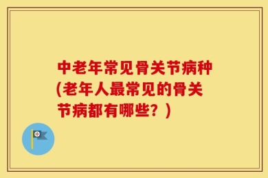 中老年常见骨关节病种(老年人最常见的骨关节病都有哪些？)