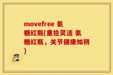 movefree 氨糖红瓶(重拾灵活 氨糖红瓶，关节健康如初)