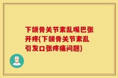 下颌骨关节紊乱嘴巴张开疼(下颌骨关节紊乱引发口张疼痛问题)