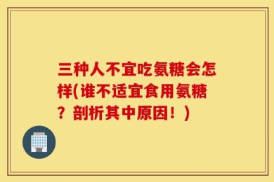 三种人不宜吃氨糖会怎样(谁不适宜食用氨糖？剖析其中原因！)