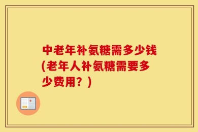 中老年补氨糖需多少钱(老年人补氨糖需要多少费用？)