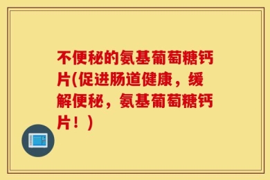 不便秘的氨基葡萄糖钙片(促进肠道健康，缓解便秘，氨基葡萄糖钙片！)