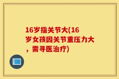 16岁指关节大(16岁女孩因关节重压力大，需寻医治疗)