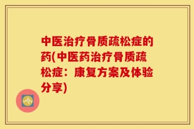 中医治疗骨质疏松症的药(中医药治疗骨质疏松症：康复方案及体验分享)