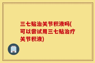 三七贴治关节积液吗(可以尝试用三七贴治疗关节积液)