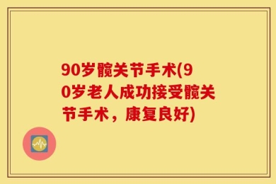 90岁髋关节手术(90岁老人成功接受髋关节手术，康复良好)