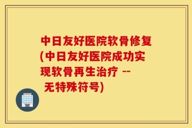 中日友好医院软骨修复(中日友好医院成功实现软骨再生治疗 -- 无特殊符号)