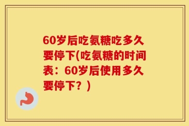 60岁后吃氨糖吃多久要停下(吃氨糖的时间表：60岁后使用多久要停下？)