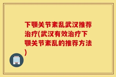 下颚关节紊乱武汉推荐治疗(武汉有效治疗下颚关节紊乱的推荐方法)