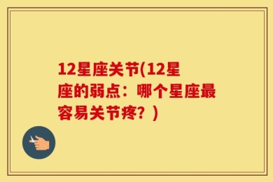 12星座关节(12星座的弱点：哪个星座最容易关节疼？)