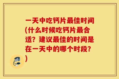 一天中吃钙片最佳时间(什么时候吃钙片最合适？建议最佳的时间是在一天中的哪个时段？)
