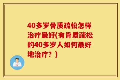 40多岁骨质疏松怎样治疗最好(有骨质疏松的40多岁人如何最好地治疗？)