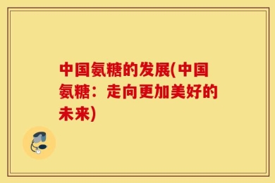 中国氨糖的发展(中国氨糖：走向更加美好的未来)