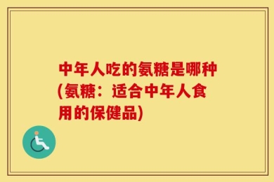 中年人吃的氨糖是哪种(氨糖：适合中年人食用的保健品)