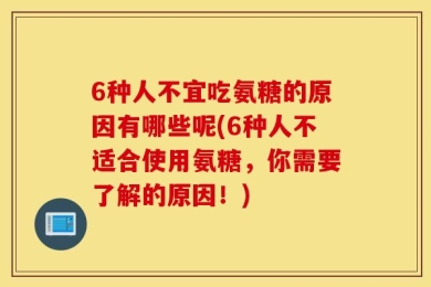 6种人不宜吃氨糖的原因有哪些呢(6种人不适合使用氨糖，你需要了解的原因！)
