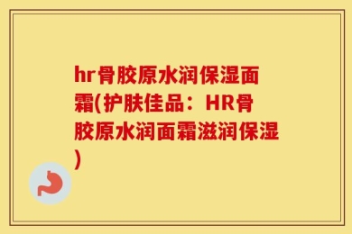 hr骨胶原水润保湿面霜(护肤佳品：HR骨胶原水润面霜滋润保湿)