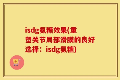 isdg氨糖效果(重塑关节局部滑膜的良好选择：isdg氨糖)