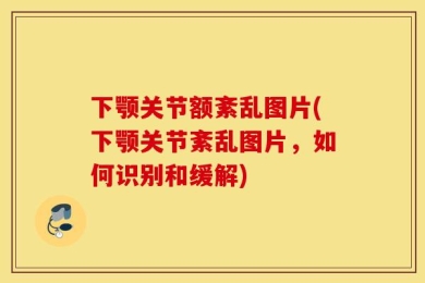 下颚关节额紊乱图片(下颚关节紊乱图片，如何识别和缓解)