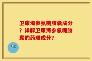 卫康海参氨糖胶囊成分？详解卫康海参氨糖胶囊的药理成分？