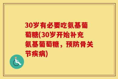 30岁有必要吃氨基葡萄糖(30岁开始补充氨基葡萄糖，预防骨关节疾病)