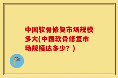 中国软骨修复市场规模多大(中国软骨修复市场规模达多少？)