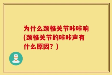为什么颈椎关节咔咔响(颈椎关节的咔咔声有什么原因？)