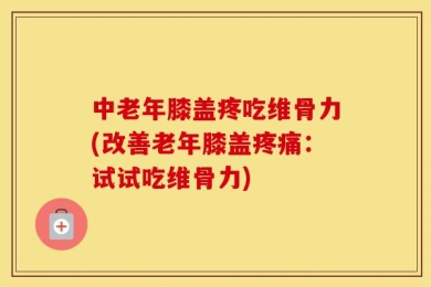 中老年膝盖疼吃维骨力(改善老年膝盖疼痛：试试吃维骨力)