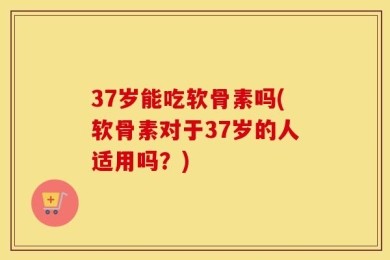 37岁能吃软骨素吗(软骨素对于37岁的人适用吗？)