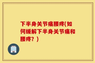 下半身关节痛腰疼(如何缓解下半身关节痛和腰疼？)