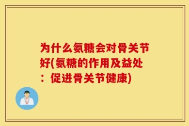 为什么氨糖会对骨关节好(氨糖的作用及益处：促进骨关节健康)