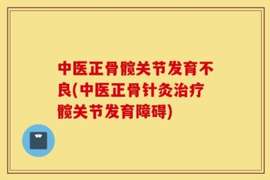 中医正骨髋关节发育不良(中医正骨针灸治疗髋关节发育障碍)