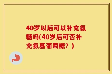40岁以后可以补充氨糖吗(40岁后可否补充氨基葡萄糖？)