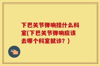 下巴关节弹响挂什么科室(下巴关节弹响应该去哪个科室就诊？)