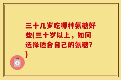 三十几岁吃哪种氨糖好些(三十岁以上，如何选择适合自己的氨糖？)